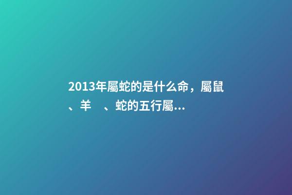 2013年屬蛇的是什么命，屬鼠、羊、蛇的五行屬性